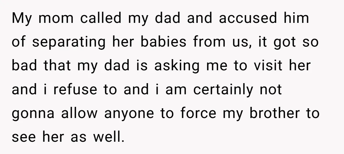 My mom called my dad and accused him of separating her babies from us, it got so bad that my dad is asking me to visit her and i refuse...
