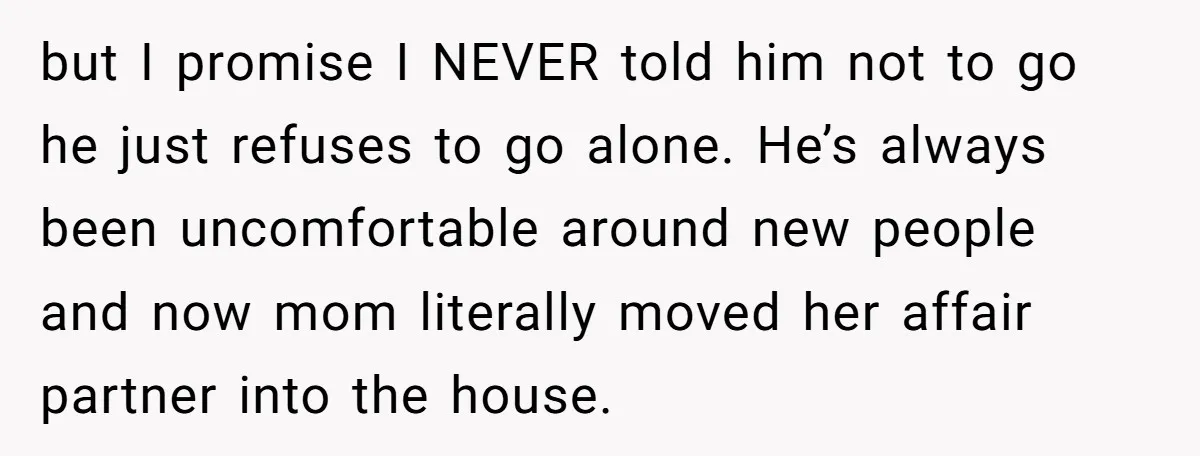but I promise I NEVER told him not to go he just refuses to go alone. He’s always been uncomfortable around new people and now mom literally moved her affair...