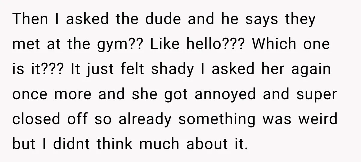 Then I asked the dude and he says they met at the gym?? Like hello??? Which one is it??? It just felt shady I asked her again once more and...