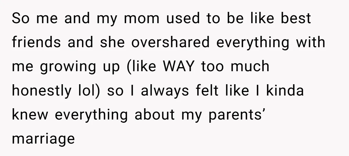 So me and my mom used to be like best friends and she overshared everything with me growing up (like WAY too much honestly lol) so I always felt like...