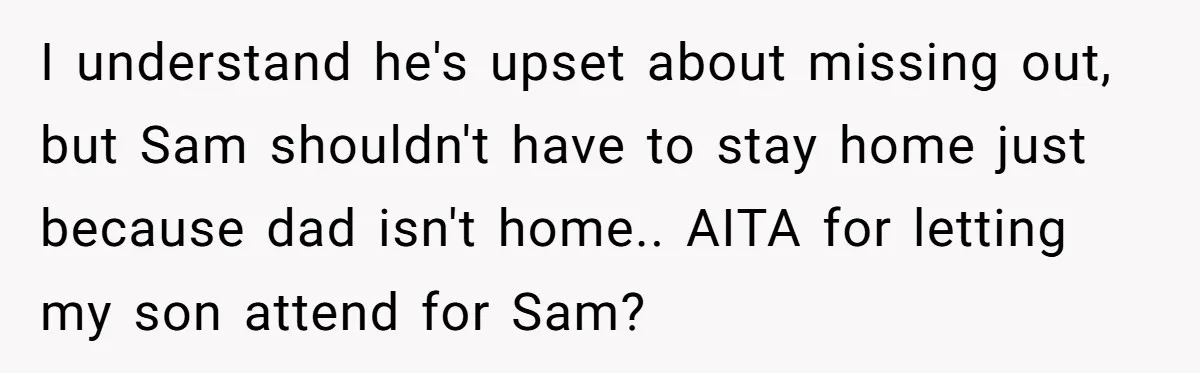 I understand he's upset about missing out, but Sam shouldn't have to stay home just because dad isn't home.. AITA for letting my son attend for Sam?