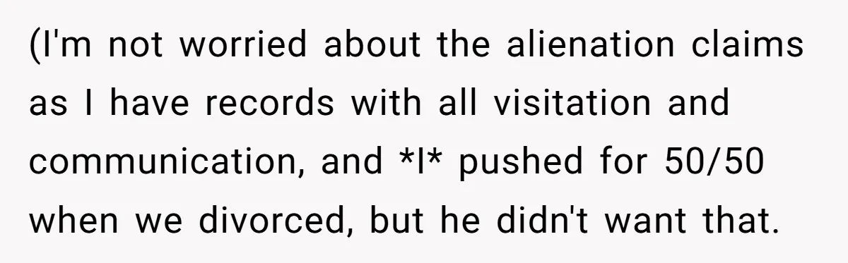(I'm not worried about the alienation claims as I have records with all visitation and communication, and *I* pushed for 50/50 when we divorced, but he didn't want that.