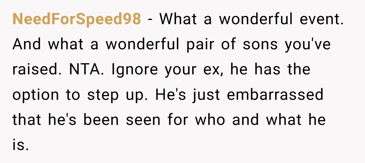 NeedForSpeed98 − What a wonderful event. And what a wonderful pair of sons you've raised. NTA. Ignore your ex, he has the option to step up. He's just embarrassed that...
