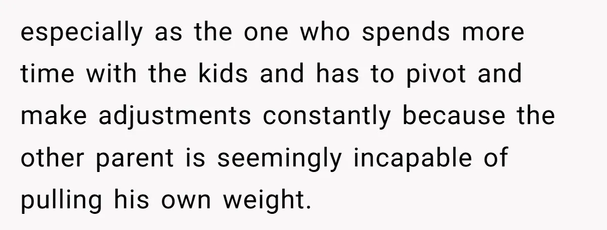 especially as the one who spends more time with the kids and has to pivot and make adjustments constantly because the other parent is seemingly incapable of pulling his own...
