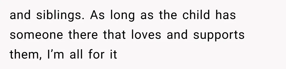 and siblings. As long as the child has someone there that loves and supports them, I’m all for it