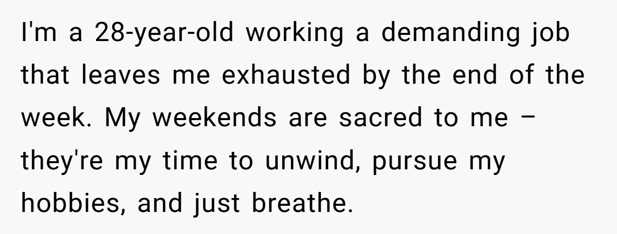 I'm a 28-year-old working a demanding job that leaves me exhausted by the end of the week. My weekends are sacred to me – they're my time to unwind, pursue...