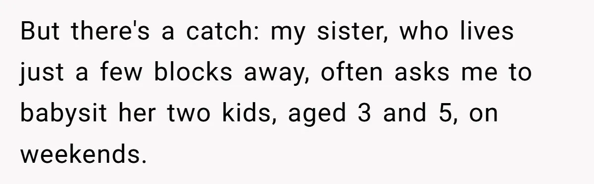 But there's a catch: my sister, who lives just a few blocks away, often asks me to babysit her two kids, aged 3 and 5, on weekends.