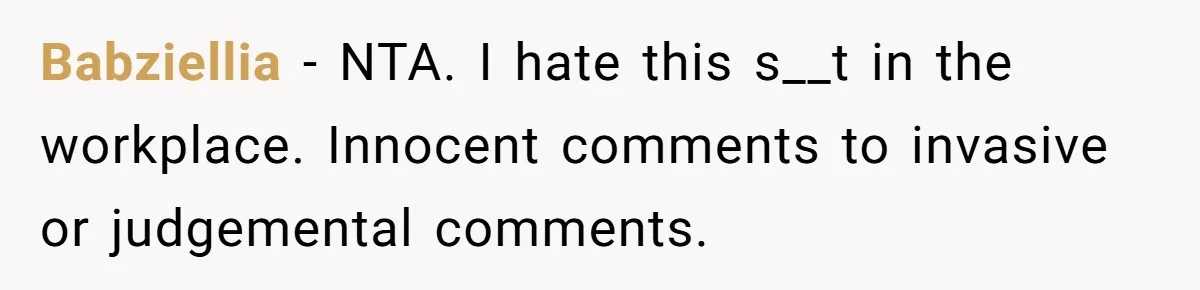 Babziellia − NTA. I hate this s__t in the workplace. Innocent comments to invasive or judgemental comments.