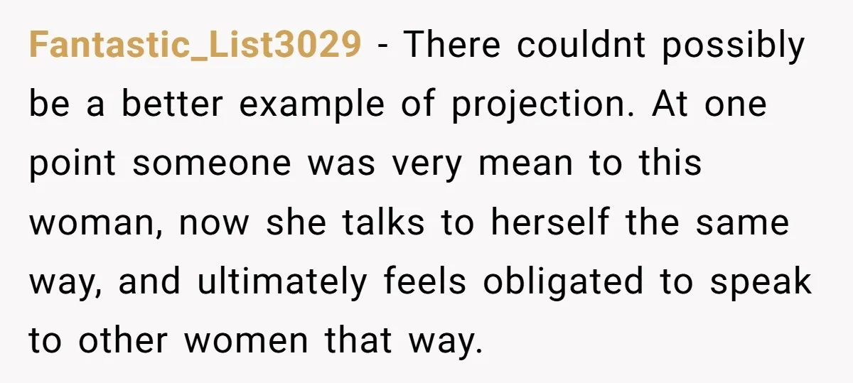 Fantastic_List3029 − There couldnt possibly be a better example of projection. At one point someone was very mean to this woman, now she talks to herself the same way, and...