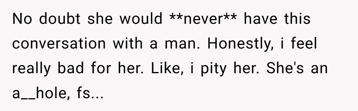 No doubt she would **never** have this conversation with a man. Honestly, i feel really bad for her. Like, i pity her. She's an a__hole, fs...
