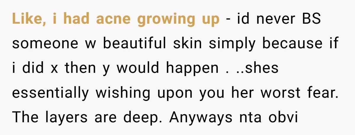 Like, i had acne growing up - id never BS someone w beautiful skin simply because if i did x then y would happen . ..shes essentially wishing upon you...
