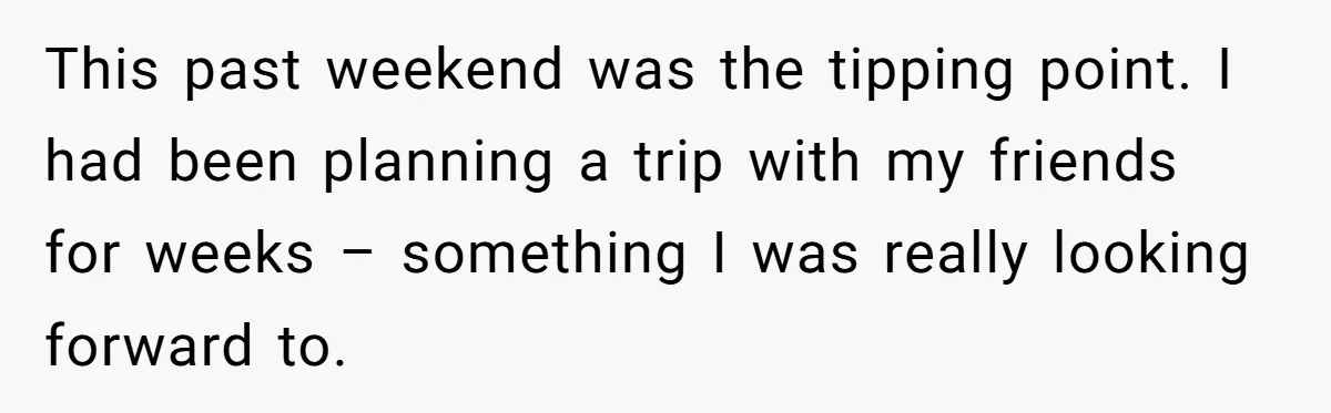 This past weekend was the tipping point. I had been planning a trip with my friends for weeks – something I was really looking forward to.