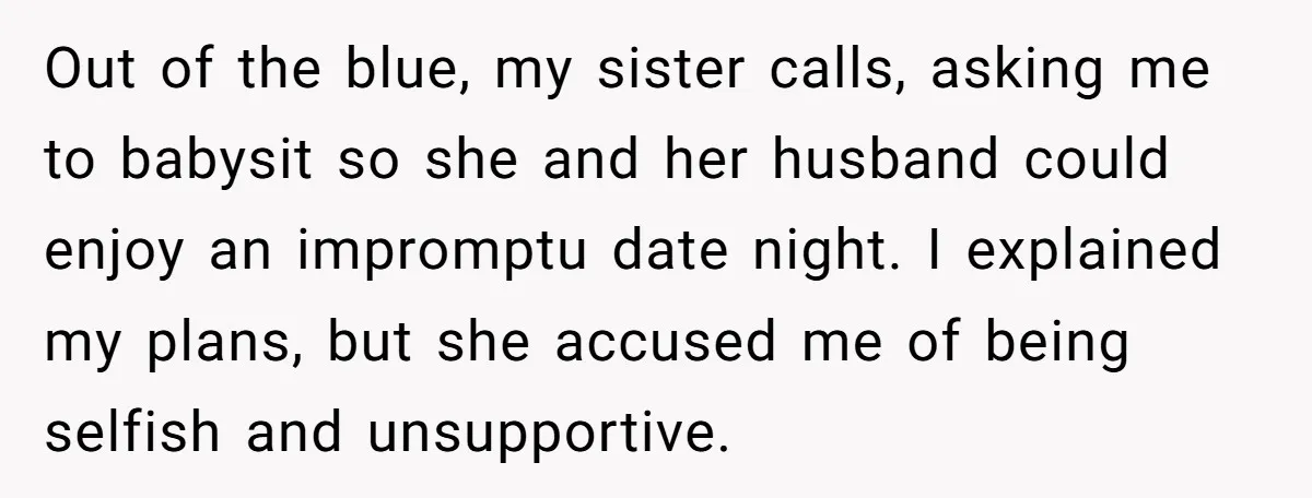 Out of the blue, my sister calls, asking me to babysit so she and her husband could enjoy an impromptu date night. I explained my plans, but she accused me...