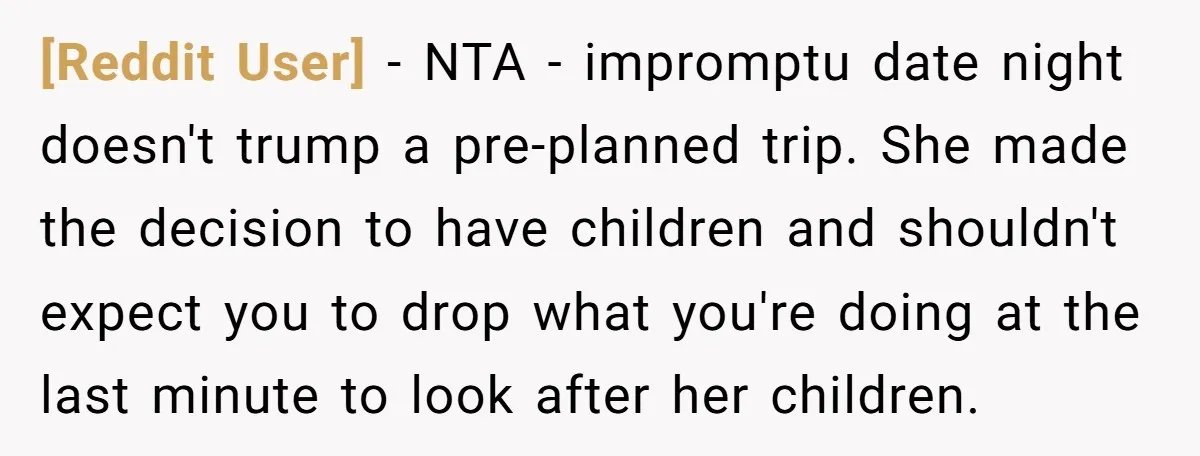 [Reddit User] − NTA - impromptu date night doesn't trump a pre-planned trip. She made the decision to have children and shouldn't expect you to drop what you're doing at...