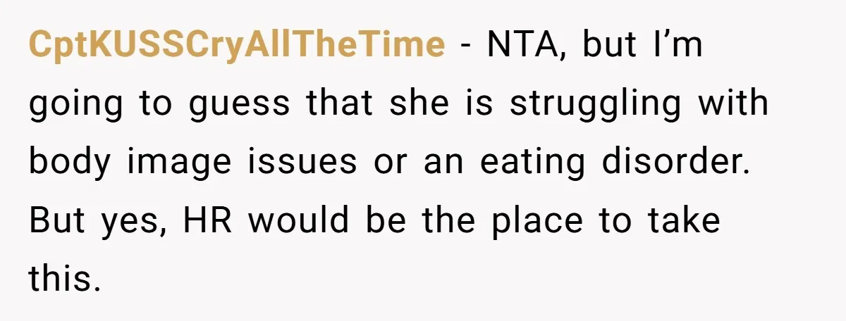 CptKUSSCryAllTheTime − NTA, but I’m going to guess that she is struggling with body image issues or an eating disorder. But yes, HR would be the place to take this.