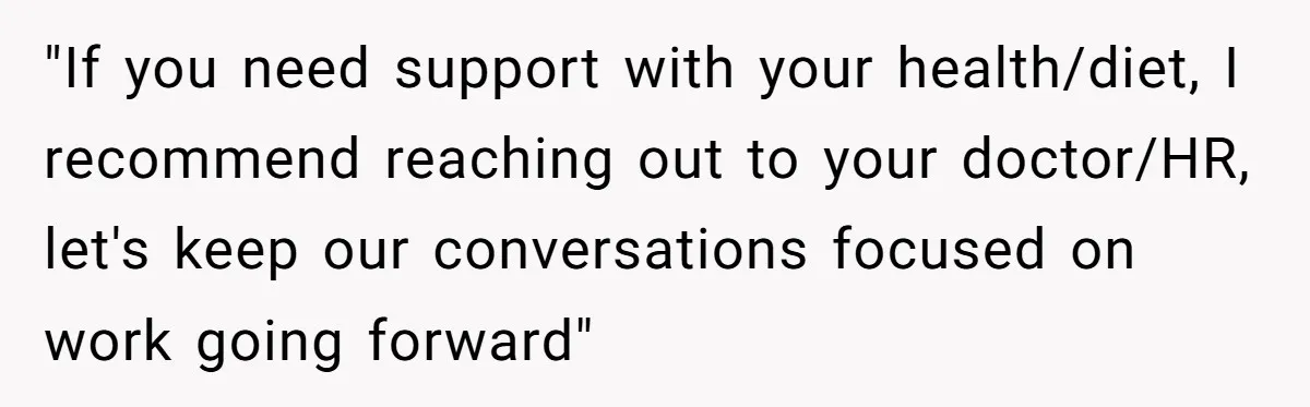 "If you need support with your health/diet, I recommend reaching out to your doctor/HR, let's keep our conversations focused on work going forward"