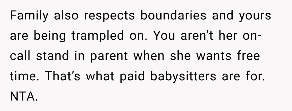 Family also respects boundaries and yours are being trampled on. You aren’t her on-call stand in parent when she wants free time. That’s what paid babysitters are for. NTA.