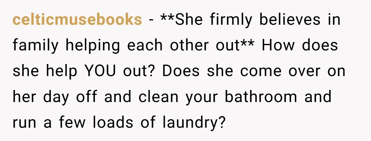 celticmusebooks − **She firmly believes in family helping each other out** How does she help YOU out? Does she come over on her day off and clean your bathroom and...