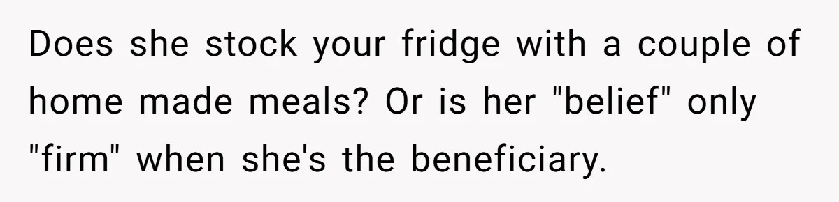 Does she stock your fridge with a couple of home made meals? Or is her "belief" only "firm" when she's the beneficiary.