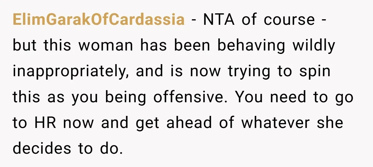 ElimGarakOfCardassia − NTA of course - but this woman has been behaving wildly inappropriately, and is now trying to spin this as you being offensive. You need to go to...