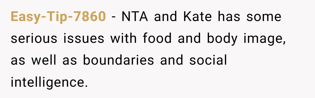 Easy-Tip-7860 − NTA and Kate has some serious issues with food and body image, as well as boundaries and social intelligence.