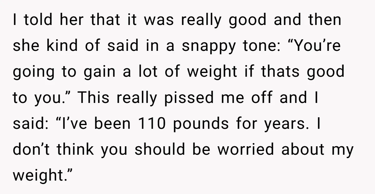 I told her that it was really good and then she kind of said in a snappy tone: “You’re going to gain a lot of weight if thats good to...
