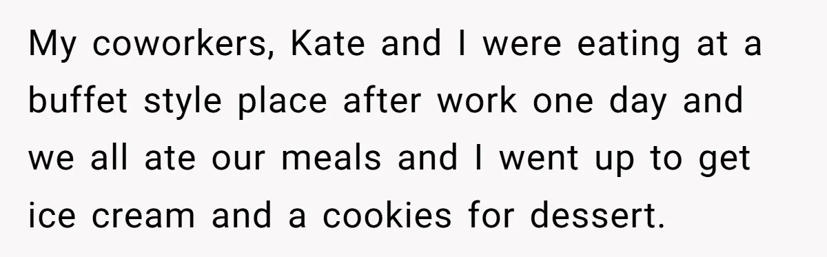 My coworkers, Kate and I were eating at a buffet style place after work one day and we all ate our meals and I went up to get ice cream...