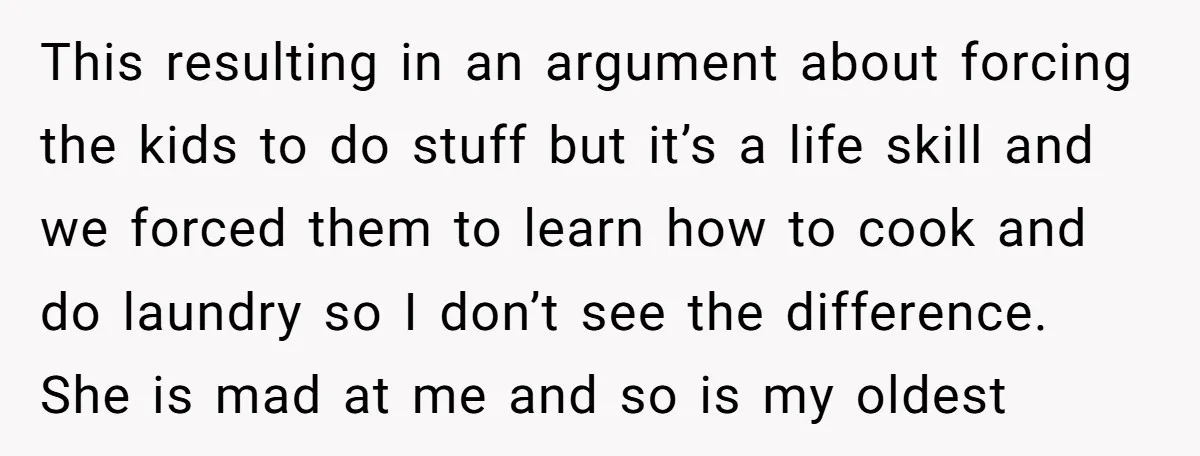This resulting in an argument about forcing the kids to do stuff but it’s a life skill and we forced them to learn how to cook and do laundry so...