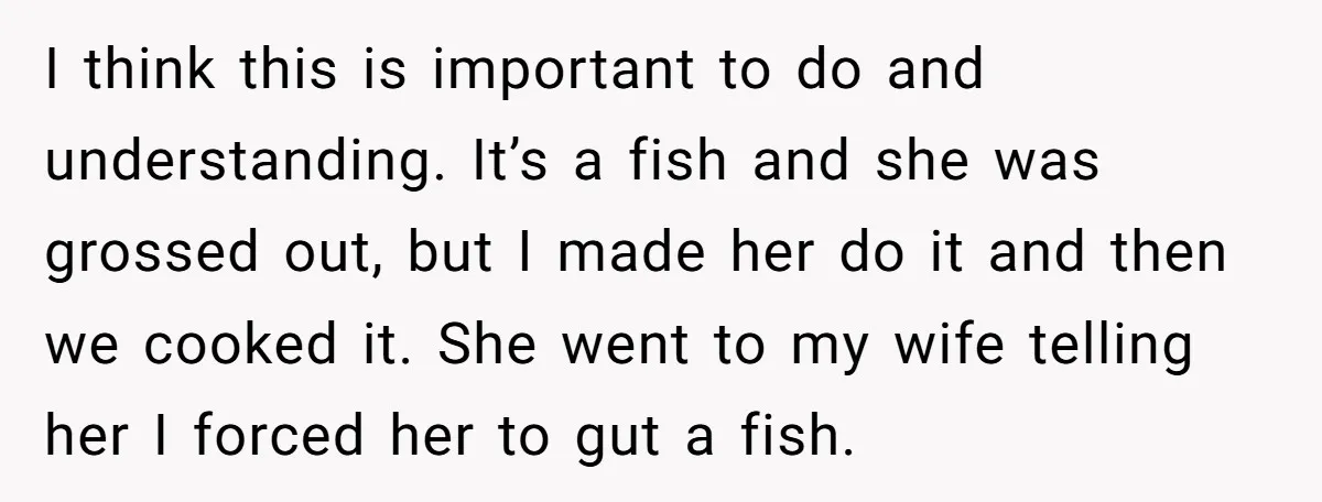 I think this is important to do and understanding. It’s a fish and she was grossed out, but I made her do it and then we cooked it. She went...