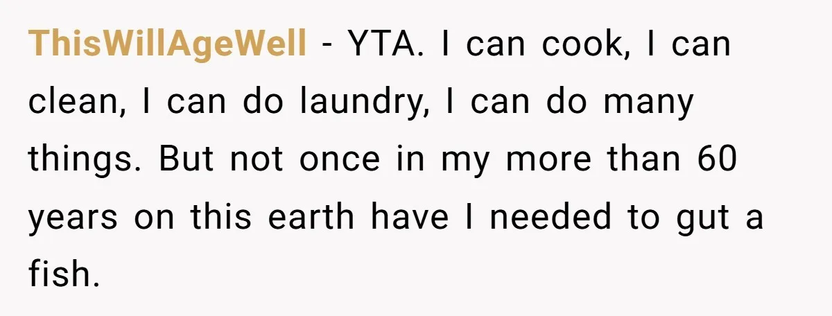 ThisWillAgeWell − YTA. I can cook, I can clean, I can do laundry, I can do many things. But not once in my more than 60 years on this earth...
