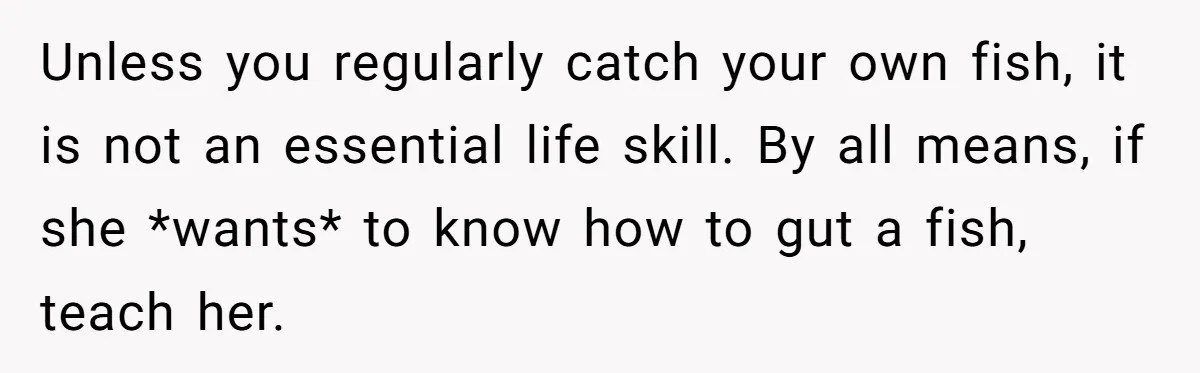Unless you regularly catch your own fish, it is not an essential life skill. By all means, if she *wants* to know how to gut a fish, teach her.