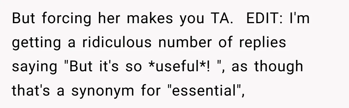 But forcing her makes you TA. ​ EDIT: I'm getting a ridiculous number of replies saying "But it's so *useful*! ", as though that's a synonym for "essential",