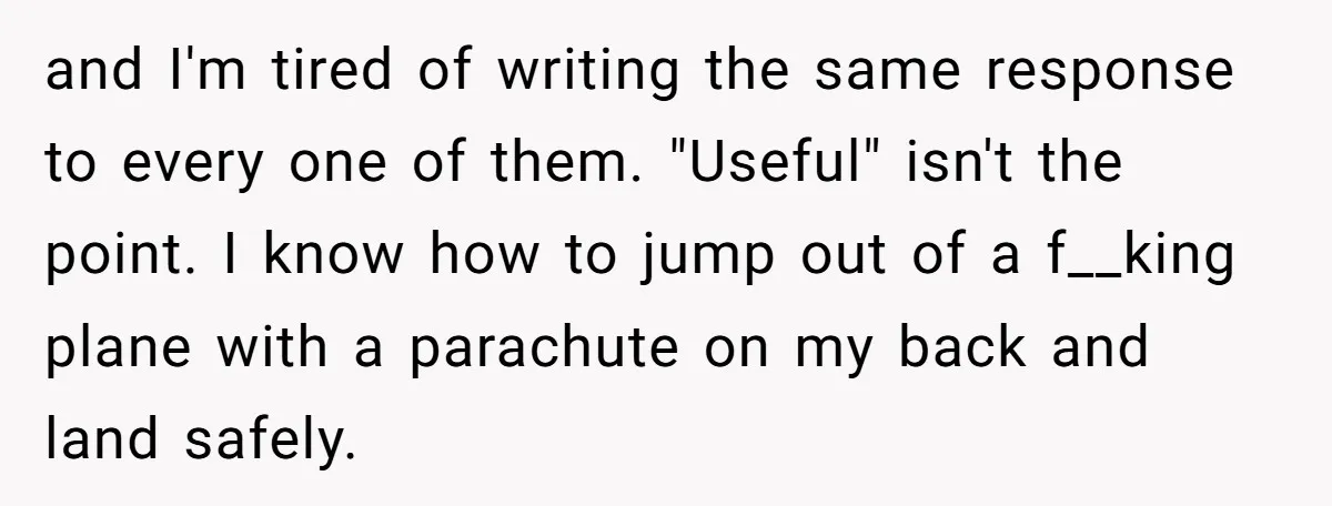 and I'm tired of writing the same response to every one of them. "Useful" isn't the point. I know how to jump out of a f__king plane with a parachute...