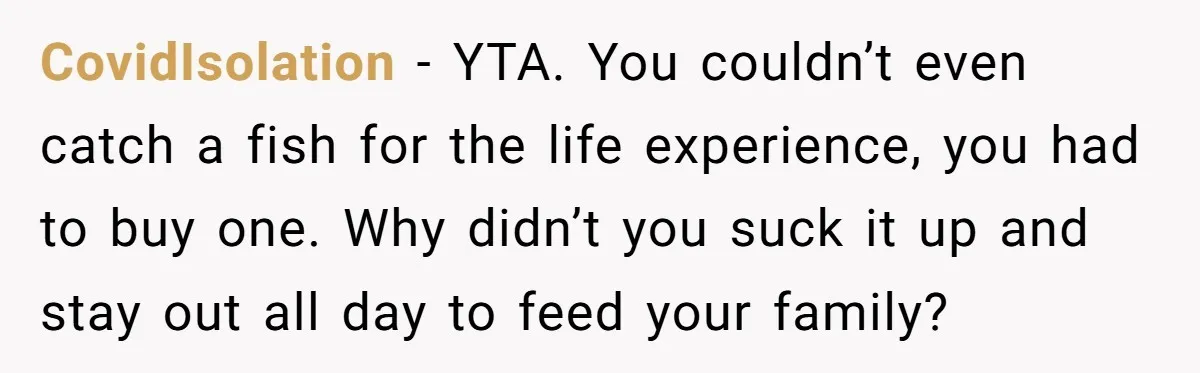 CovidIsolation − YTA. You couldn’t even catch a fish for the life experience, you had to buy one. Why didn’t you suck it up and stay out all day to...