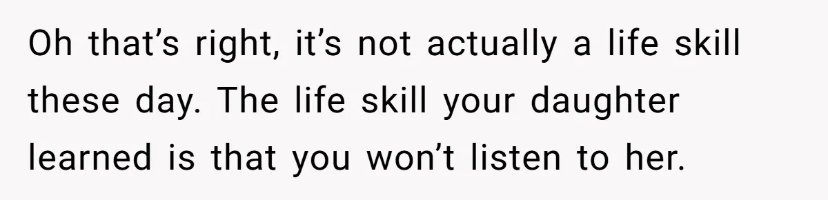 Oh that’s right, it’s not actually a life skill these day. The life skill your daughter learned is that you won’t listen to her.