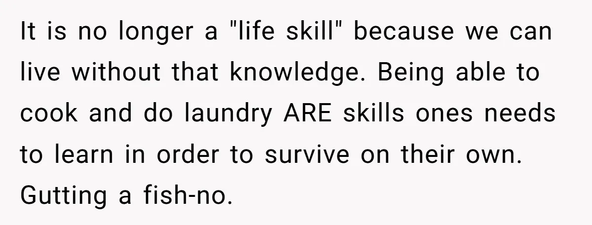It is no longer a "life skill" because we can live without that knowledge. Being able to cook and do laundry ARE skills ones needs to learn in order to...