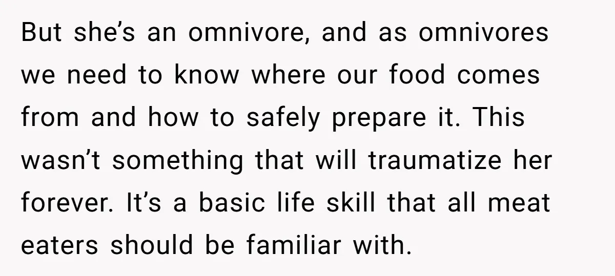 But she’s an omnivore, and as omnivores we need to know where our food comes from and how to safely prepare it. This wasn’t something that will traumatize her forever....