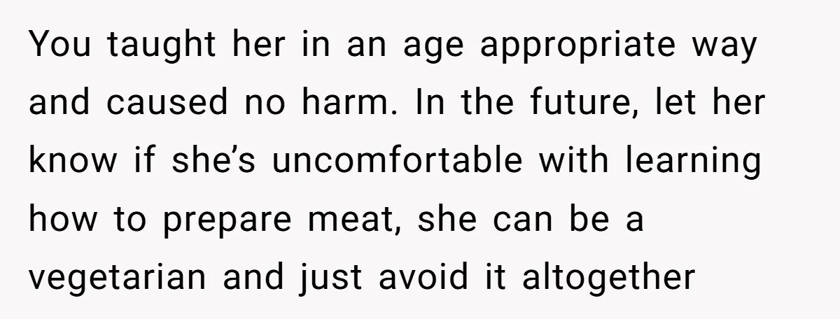 You taught her in an age appropriate way and caused no harm. In the future, let her know if she’s uncomfortable with learning how to prepare meat, she can be...