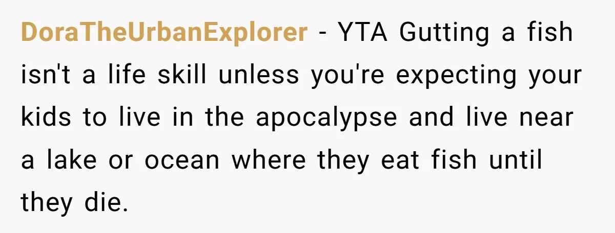 DoraTheUrbanExplorer − YTA Gutting a fish isn't a life skill unless you're expecting your kids to live in the apocalypse and live near a lake or ocean where they eat...