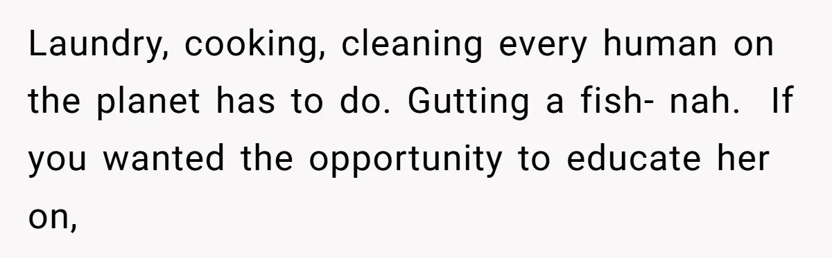 Laundry, cooking, cleaning every human on the planet has to do. Gutting a fish- nah.  If you wanted the opportunity to educate her on,