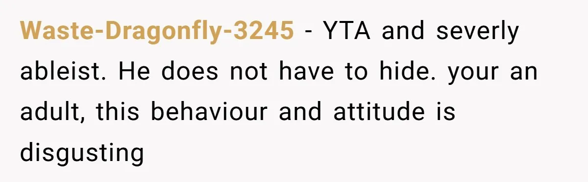 Waste-Dragonfly-3245 − YTA and severly ableist. He does not have to hide. your an adult, this behaviour and attitude is disgusting
