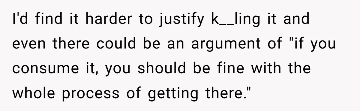 I'd find it harder to justify k__ling it and even there could be an argument of "if you consume it, you should be fine with the whole process of getting...