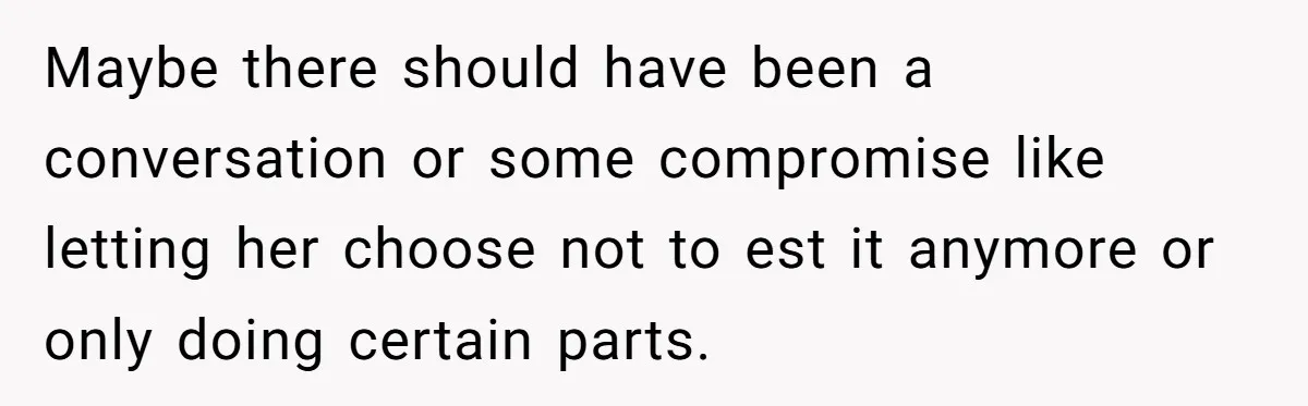Maybe there should have been a conversation or some compromise like letting her choose not to est it anymore or only doing certain parts.