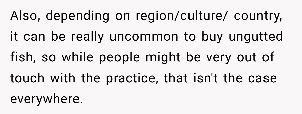 Also, depending on region/culture/ country, it can be really uncommon to buy ungutted fish, so while people might be very out of touch with the practice, that isn't the case...