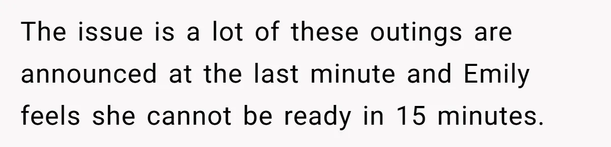 The issue is a lot of these outings are announced at the last minute and Emily feels she cannot be ready in 15 minutes.
