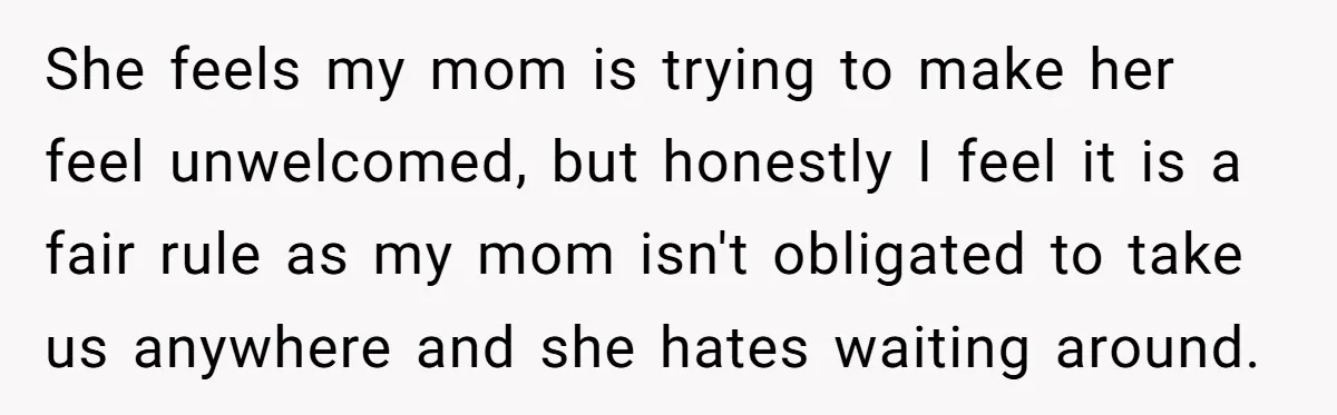 She feels my mom is trying to make her feel unwelcomed, but honestly I feel it is a fair rule as my mom isn't obligated to take us anywhere and...