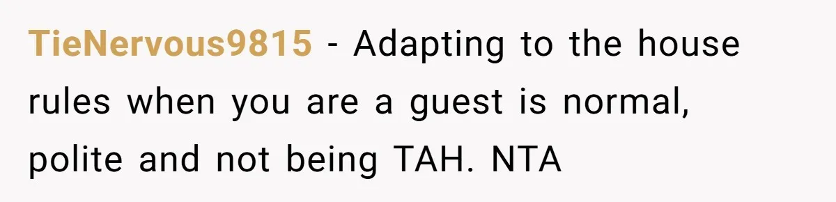 TieNervous9815 − Adapting to the house rules when you are a guest is normal, polite and not being TAH. NTA