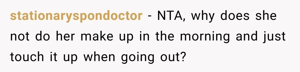 stationaryspondoctor − NTA, why does she not do her make up in the morning and just touch it up when going out?