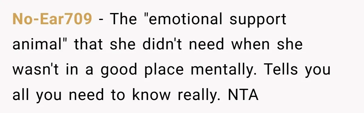 No-Ear709 − The "emotional support animal" that she didn't need when she wasn't in a good place mentally. Tells you all you need to know really. NTA