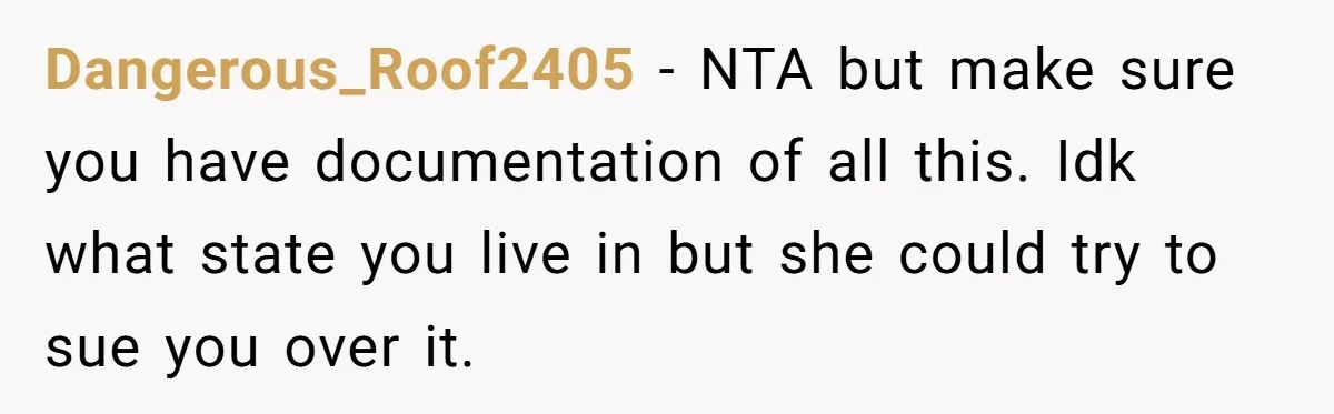 Dangerous_Roof2405 − NTA but make sure you have documentation of all this. Idk what state you live in but she could try to sue you over it.